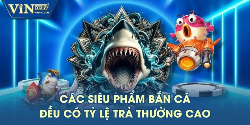 Các siêu phẩm bắn cá đều có tỷ lệ trả thưởng cao