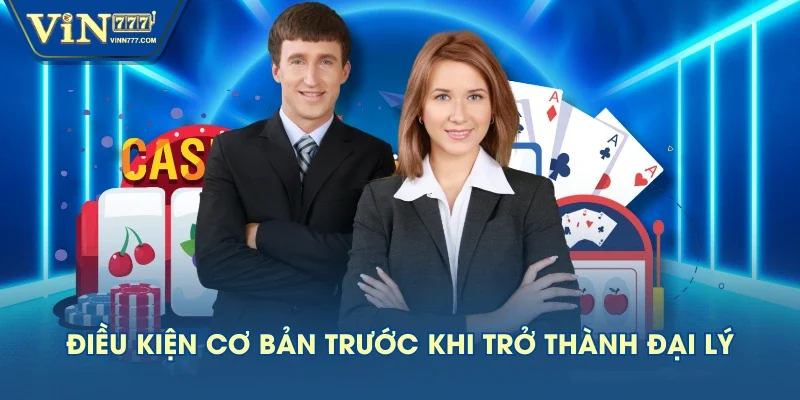 Điều kiện cơ bản trước khi trở thành đại lý Điều kiện cơ bản trước khi trở thành đại lý